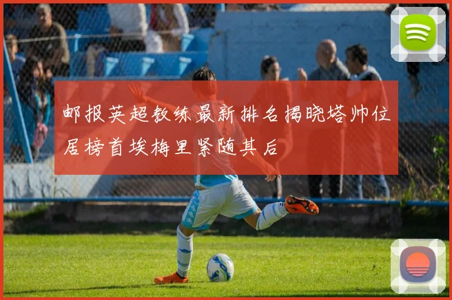 邮报英超教练最新排名揭晓塔帅位居榜首埃梅里紧随其后