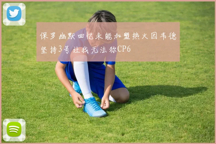保罗幽默回忆未能加盟热火因韦德坚持3号让我无法称CP6