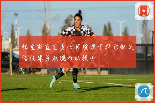 帕金斯直言勇士困境源于科尔缺乏信任球员表现难以提升