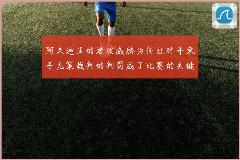 阿夫迪亚的进攻威胁为何让对手束手无策裁判的判罚成了比赛的关键因素