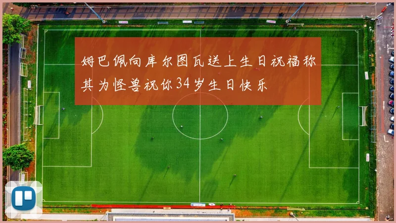 姆巴佩向库尔图瓦送上生日祝福称其为怪兽祝你34岁生日快乐