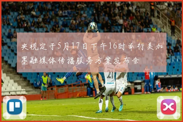 央视定于5月17日下午16时举行美加墨融媒体传播服务方案发布会