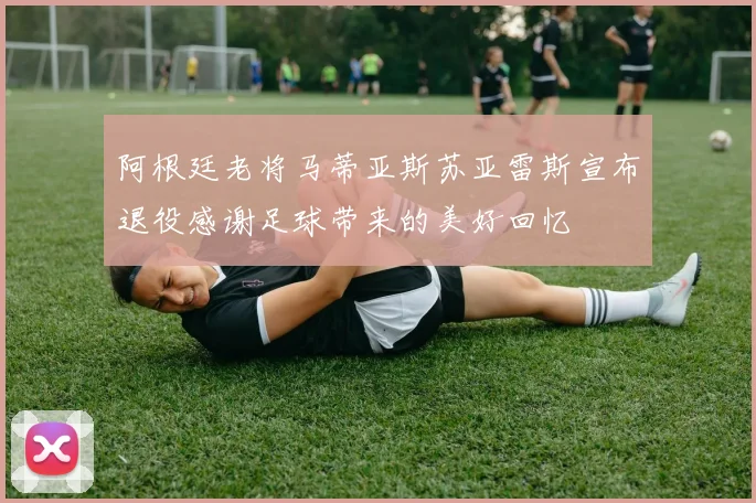 阿根廷老将马蒂亚斯苏亚雷斯宣布退役感谢足球带来的美好回忆