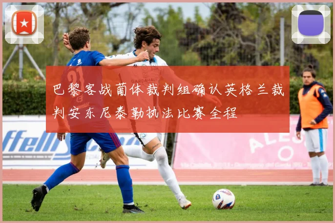 巴黎客战葡体裁判组确认英格兰裁判安东尼泰勒执法比赛全程