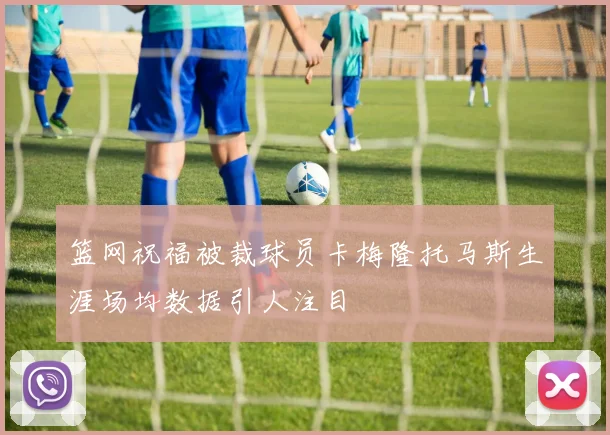 篮网祝福被裁球员卡梅隆托马斯生涯场均数据引人注目