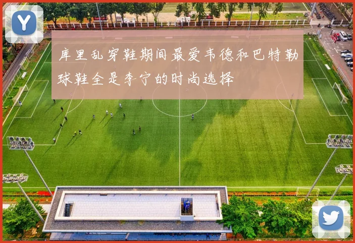 库里乱穿鞋期间最爱韦德和巴特勒球鞋全是李宁的时尚选择
