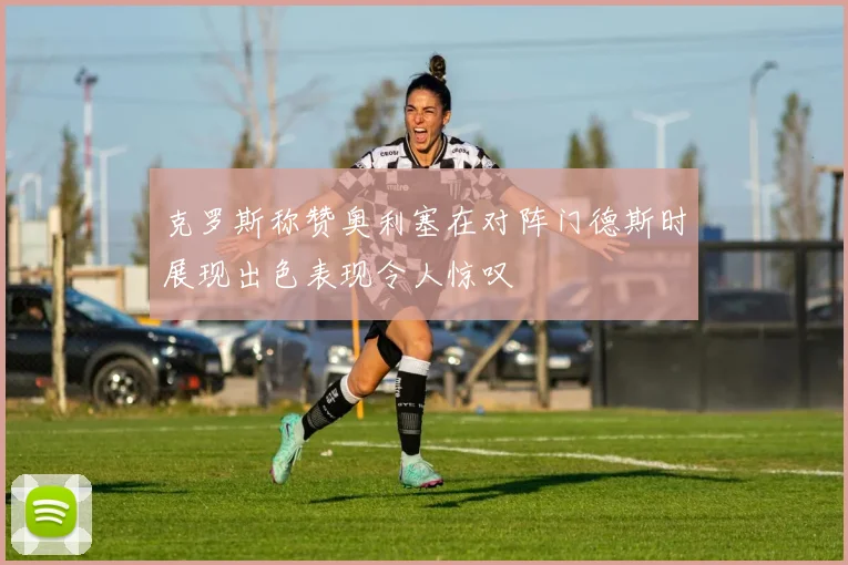 克罗斯称赞奥利塞在对阵门德斯时展现出色表现令人惊叹