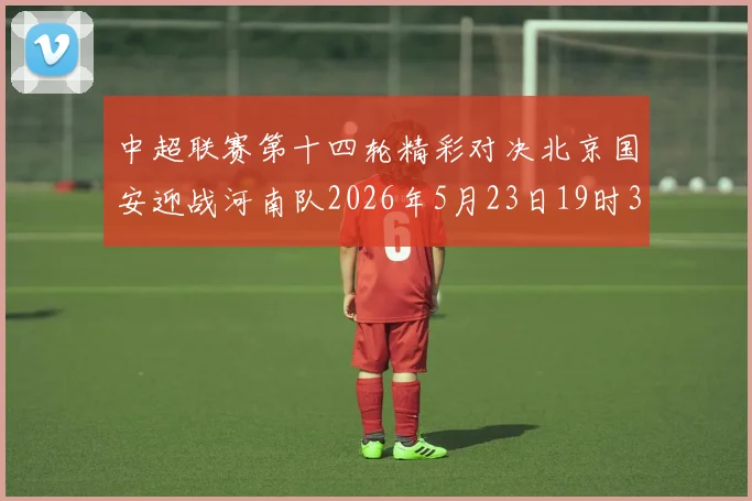 中超联赛第十四轮精彩对决北京国安迎战河南队2026年5月23日19时35分开赛