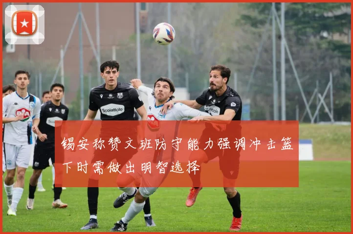 锡安称赞文班防守能力强调冲击篮下时需做出明智选择