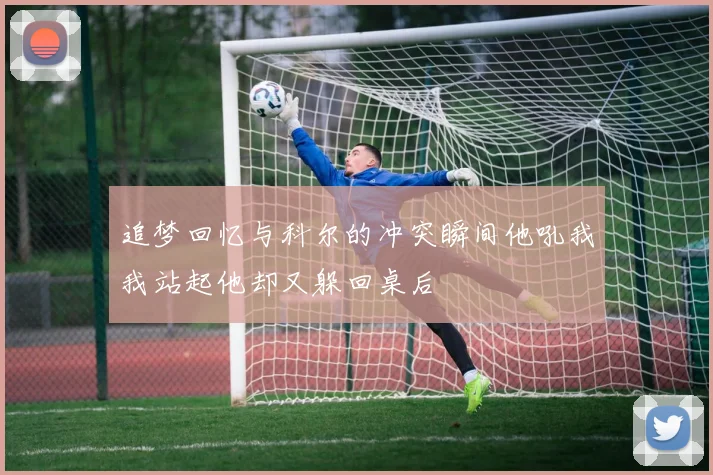 追梦回忆与科尔的冲突瞬间他吼我我站起他却又躲回桌后