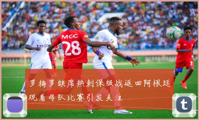 罗梅罗缺席热刺保级战返回阿根廷观看母队比赛引发关注