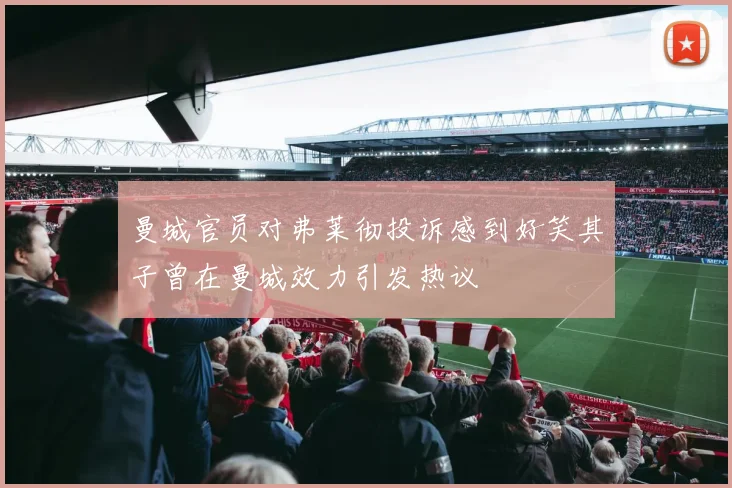 曼城官员对弗莱彻投诉感到好笑其子曾在曼城效力引发热议