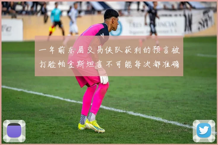 一年前东眉交易侠队获利的预言被打脸帕金斯坦言不可能每次都准确