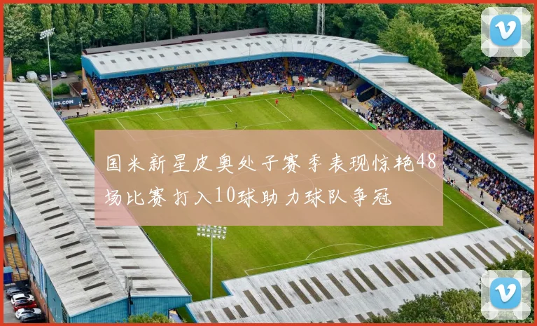 国米新星皮奥处子赛季表现惊艳48场比赛打入10球助力球队争冠