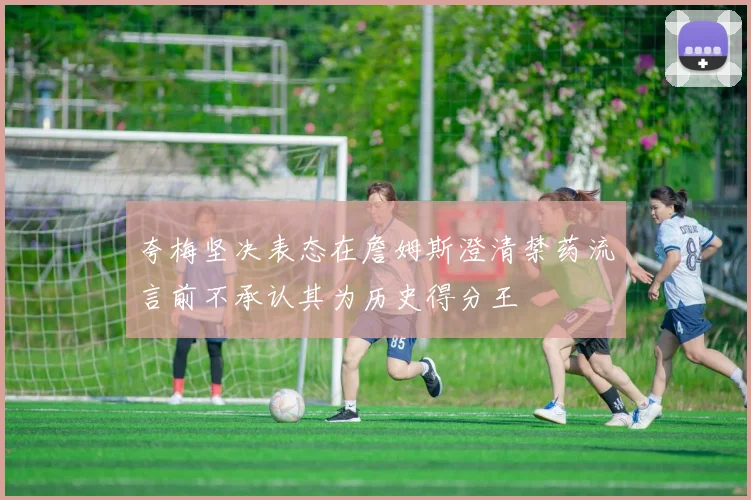 夸梅坚决表态在詹姆斯澄清禁药流言前不承认其为历史得分王