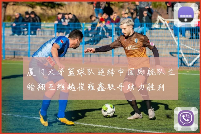 厦门大学篮球队逆转中国民航队兰皓翔王维越崔雍鑫联手助力胜利