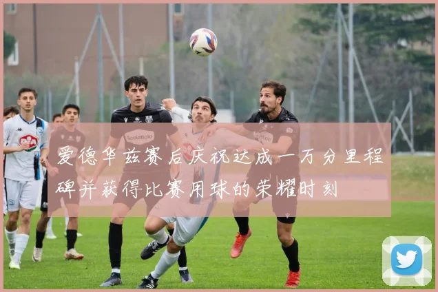 爱德华兹赛后庆祝达成一万分里程碑并获得比赛用球的荣耀时刻