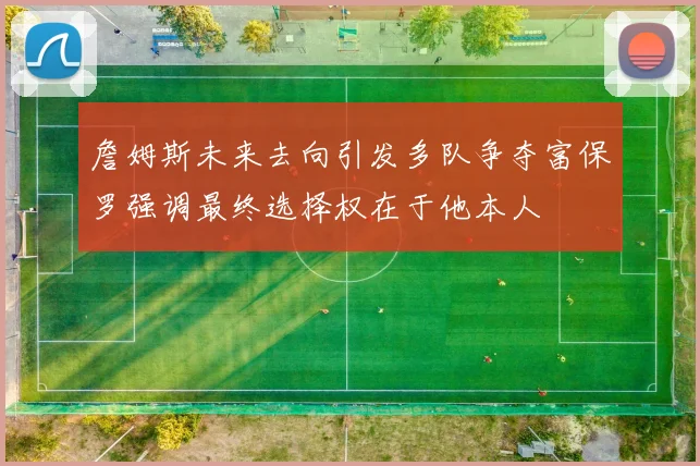 詹姆斯未来去向引发多队争夺富保罗强调最终选择权在于他本人