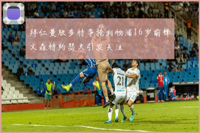 拜仁曼联多特争抢利物浦16岁前锋文森特约瑟夫引发关注