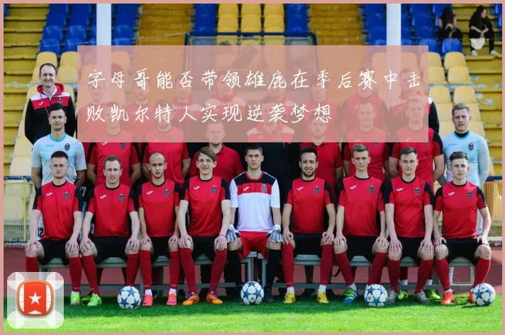 字母哥能否带领雄鹿在季后赛中击败凯尔特人实现逆袭梦想