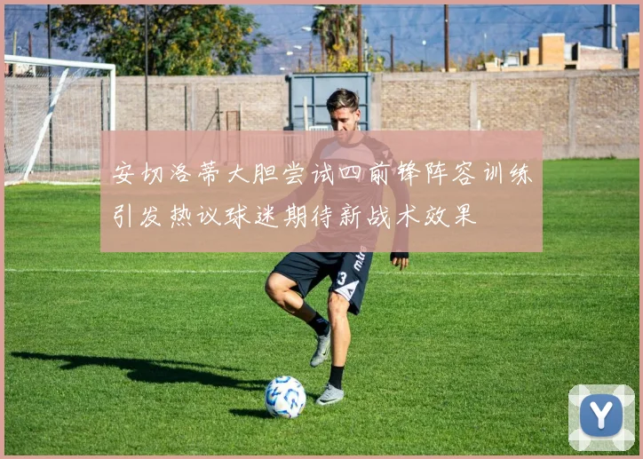 安切洛蒂大胆尝试四前锋阵容训练引发热议球迷期待新战术效果