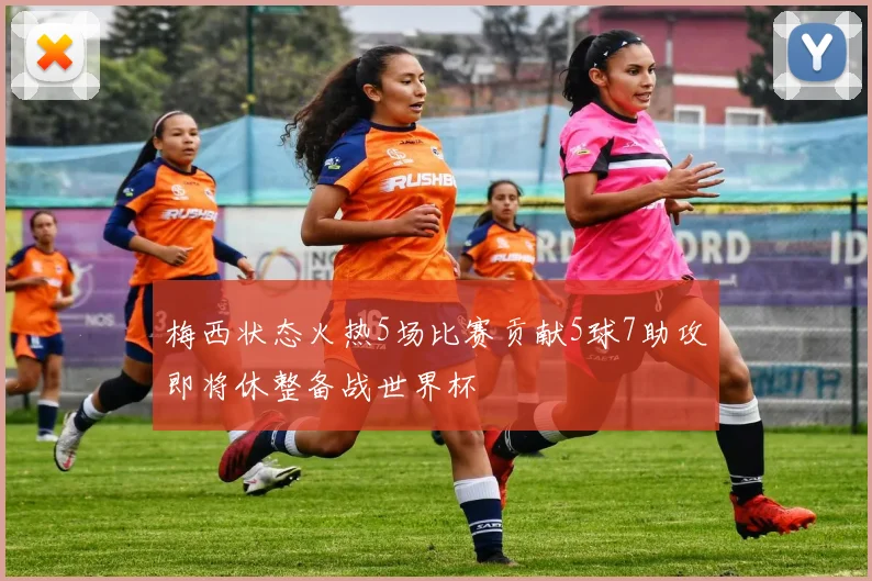 梅西状态火热5场比赛贡献5球7助攻即将休整备战世界杯