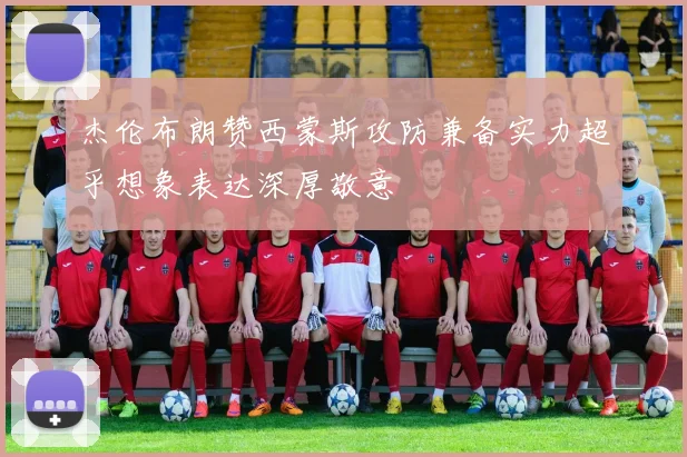 杰伦布朗赞西蒙斯攻防兼备实力超乎想象表达深厚敬意