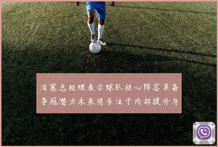 活塞总经理表示球队核心阵容具备争冠潜力未来将专注于内部提升与发展