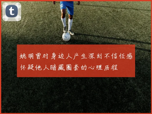 姚明曾对身边人产生深刻不信任感怀疑他人暗藏圈套的心理历程