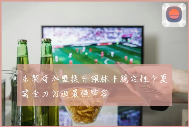 东契奇加盟提升佩林卡稳定性今夏需全力打造最强阵容