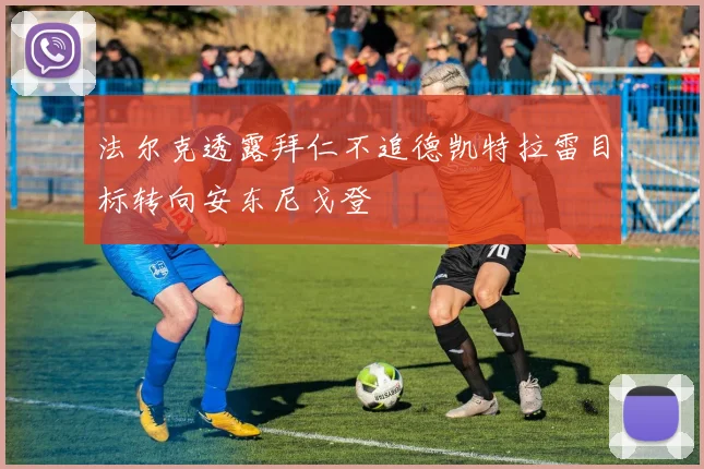 法尔克透露拜仁不追德凯特拉雷目标转向安东尼戈登